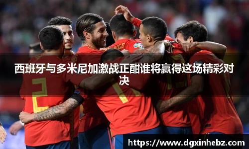 西班牙与多米尼加激战正酣谁将赢得这场精彩对决