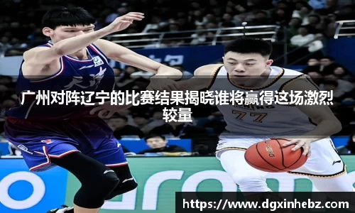 广州对阵辽宁的比赛结果揭晓谁将赢得这场激烈较量