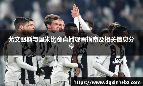 尤文图斯与国米比赛直播观看指南及相关信息分享